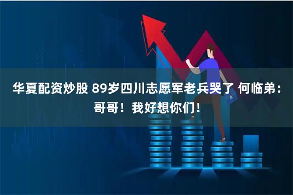 华夏配资炒股 89岁四川志愿军老兵哭了 何临弟：哥哥！我好想你们！
