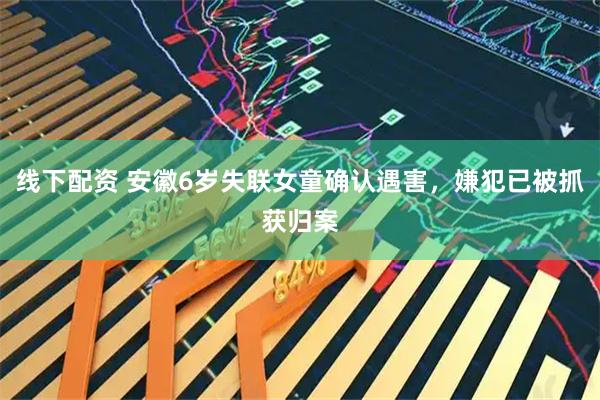 线下配资 安徽6岁失联女童确认遇害，嫌犯已被抓获归案