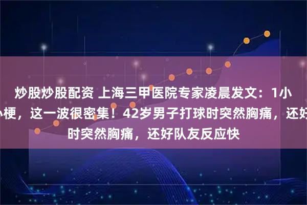 炒股炒股配资 上海三甲医院专家凌晨发文：1小时来了6个心梗，这一波很密集！42岁男子打球时突然胸痛，还好队友反应快