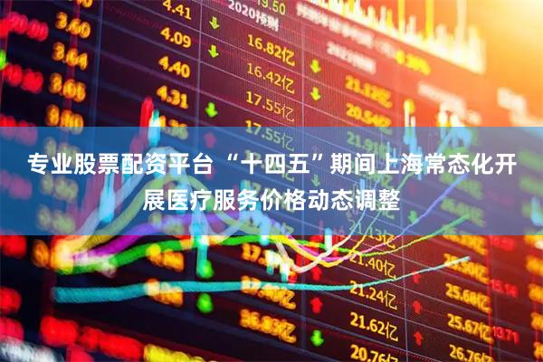 专业股票配资平台 “十四五”期间上海常态化开展医疗服务价格动态调整