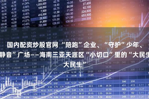 国内配资炒股官网 “陪跑”企业、“守护”少年、“静音”广场——海南三亚天涯区“小切口”里的“大民生”