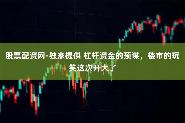 股票配资网-独家提供 杠杆资金的预谋，楼市的玩笑这次开大了